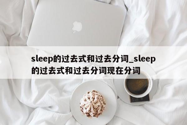 sleep的过去式和过去分词_sleep的过去式和过去分词现在分词-第1张图片-巴山号