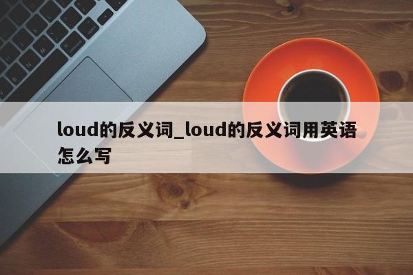 loud的反义词_loud的反义词用英语怎么写-第1张图片-巴山号