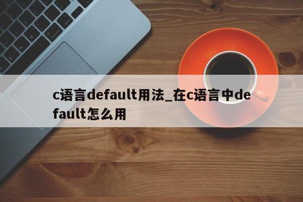 c语言default用法_在c语言中default怎么用-第1张图片-巴山号