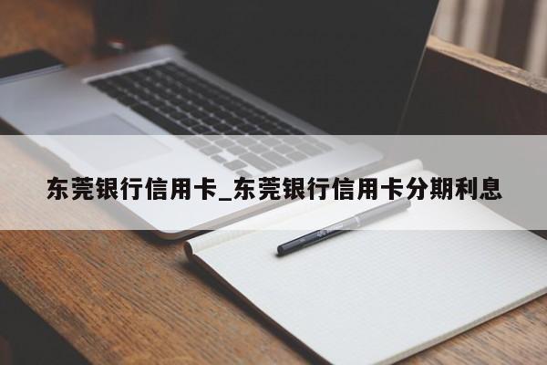 东莞银行信用卡_东莞银行信用卡分期利息-第1张图片-巴山号