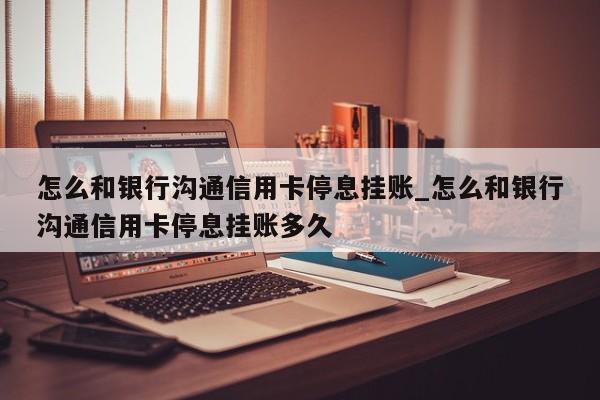 怎么和银行沟通信用卡停息挂账_怎么和银行沟通信用卡停息挂账多久-第1张图片-巴山号