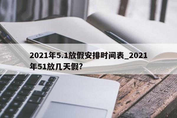 2021年5.1放假安排时间表_2021年51放几天假?-第1张图片-巴山号