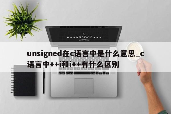 unsigned在c语言中是什么意思_c语言中++i和i++有什么区别-第1张图片-巴山号