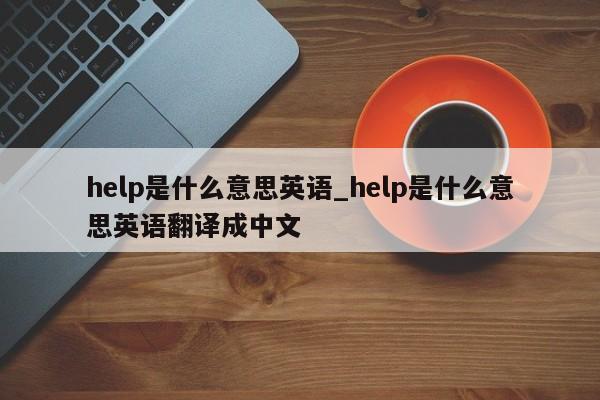 help是什么意思英语_help是什么意思英语翻译成中文-第1张图片-巴山号