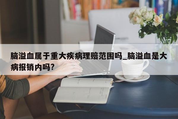 脑溢血属于重大疾病理赔范围吗_脑溢血是大病报销内吗?-第1张图片-巴山号