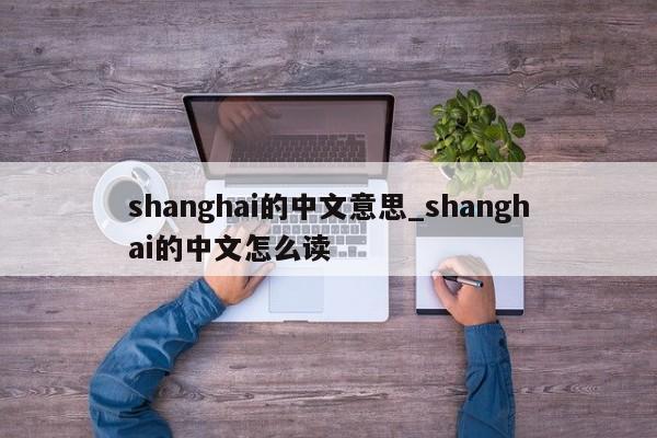 shanghai的中文意思_shanghai的中文怎么读-第1张图片-巴山号