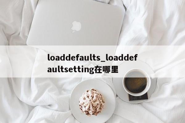 loaddefaults_loaddefaultsetting在哪里-第1张图片-巴山号