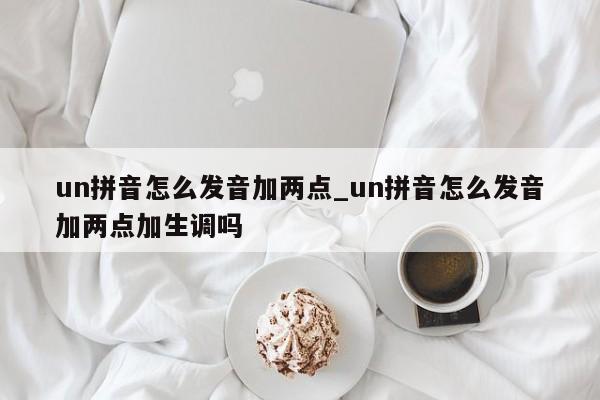 un拼音怎么发音加两点_un拼音怎么发音加两点加生调吗-第1张图片-巴山号