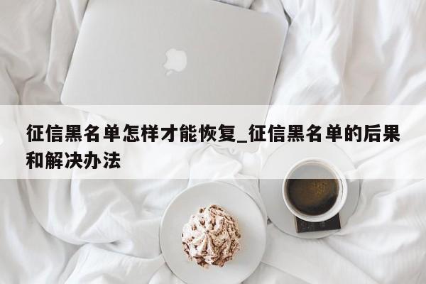 征信黑名单怎样才能恢复_征信黑名单的后果和解决办法-第1张图片-巴山号