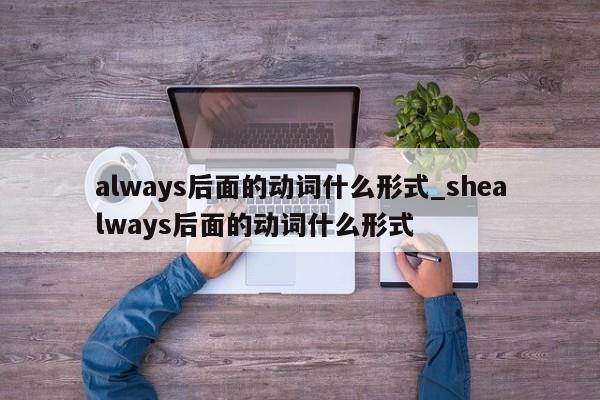 always后面的动词什么形式_shealways后面的动词什么形式-第1张图片-巴山号