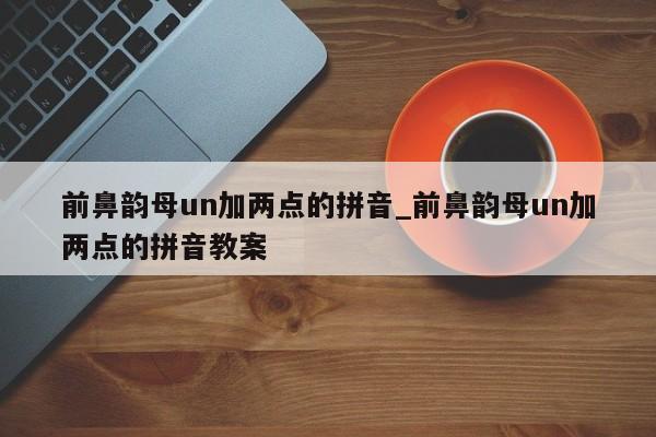 前鼻韵母un加两点的拼音_前鼻韵母un加两点的拼音教案-第1张图片-巴山号