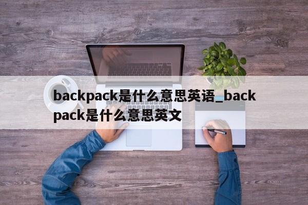 backpack是什么意思英语_backpack是什么意思英文-第1张图片-巴山号