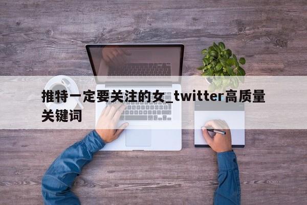 推特一定要关注的女_twitter高质量关键词-第1张图片-巴山号