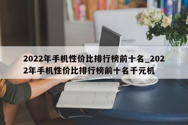 2022年手机性价比排行榜前十名_2022年手机性价比排行榜前十名千元机-第1张图片-巴山号