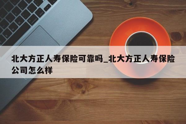 北大方正人寿保险可靠吗_北大方正人寿保险公司怎么样-第1张图片-巴山号