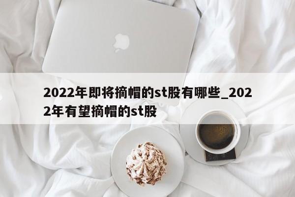 2022年即将摘帽的st股有哪些_2022年有望摘帽的st股-第1张图片-巴山号