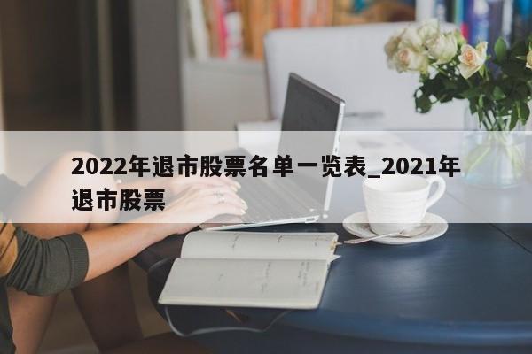 2022年退市股票名单一览表_2021年退市股票-第1张图片-巴山号