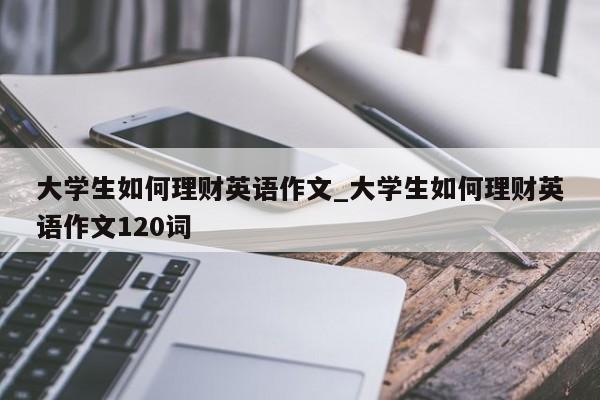 大学生如何理财英语作文_大学生如何理财英语作文120词-第1张图片-巴山号