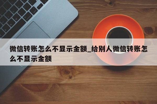 微信转账怎么不显示金额_给别人微信转账怎么不显示金额-第1张图片-巴山号