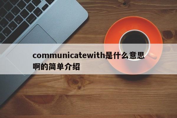 communicatewith是什么意思啊的简单介绍-第1张图片-巴山号