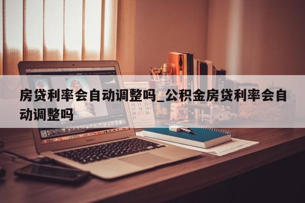 房贷利率会自动调整吗_公积金房贷利率会自动调整吗-第1张图片-巴山号