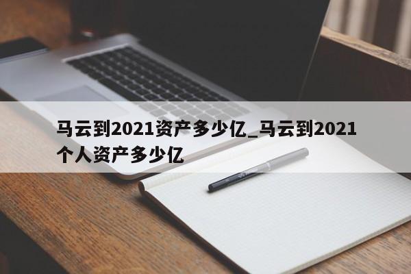 马云到2021资产多少亿_马云到2021个人资产多少亿-第1张图片-巴山号