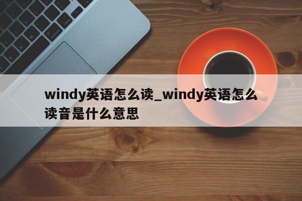 windy英语怎么读_windy英语怎么读音是什么意思-第1张图片-巴山号