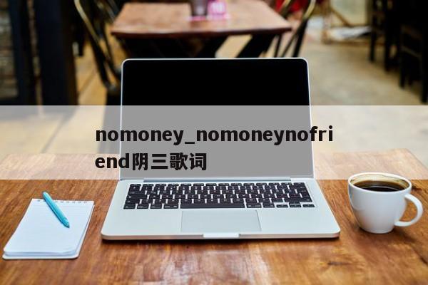 nomoney_nomoneynofriend阴三歌词-第1张图片-巴山号