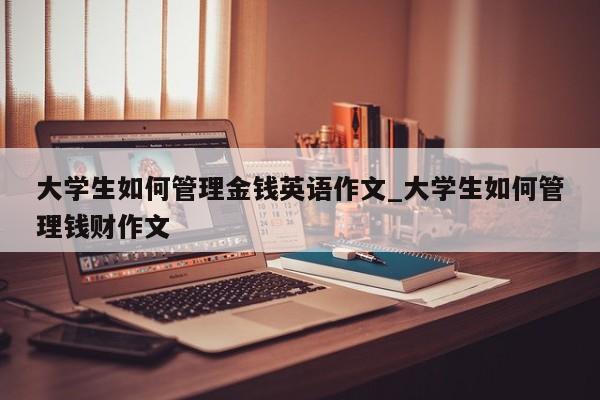 大学生如何管理金钱英语作文_大学生如何管理钱财作文-第1张图片-巴山号