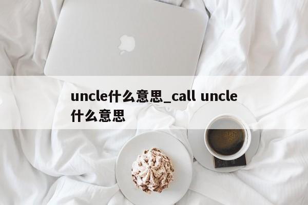 uncle什么意思_call uncle什么意思-第1张图片-巴山号