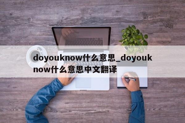 doyouknow什么意思_doyouknow什么意思中文翻译-第1张图片-巴山号