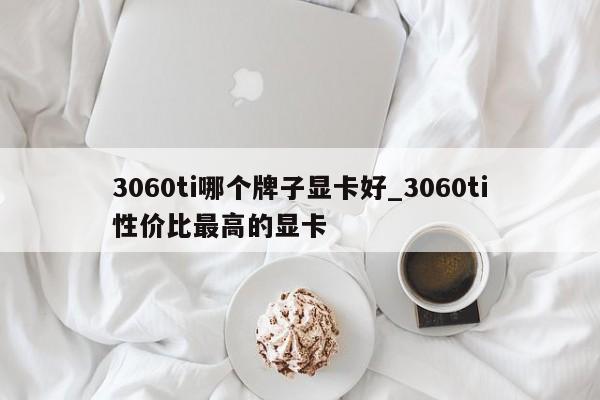 3060ti哪个牌子显卡好_3060ti性价比最高的显卡-第1张图片-巴山号