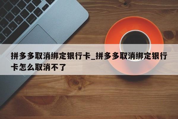 拼多多取消绑定银行卡_拼多多取消绑定银行卡怎么取消不了-第1张图片-巴山号