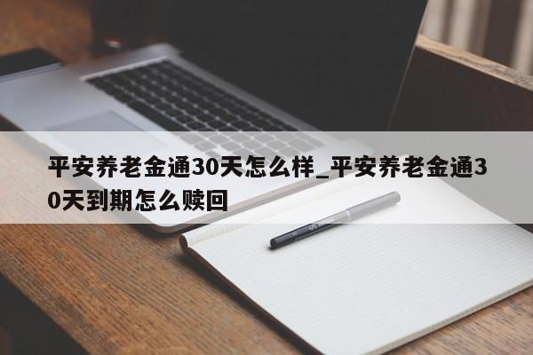 平安养老金通30天怎么样_平安养老金通30天到期怎么赎回-第1张图片-巴山号