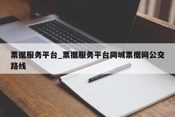 票据服务平台_票据服务平台同城票据网公交路线-第1张图片-巴山号