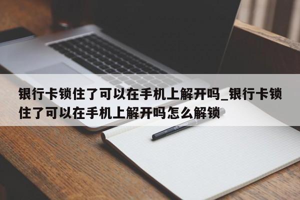 银行卡锁住了可以在手机上解开吗_银行卡锁住了可以在手机上解开吗怎么解锁-第1张图片-巴山号