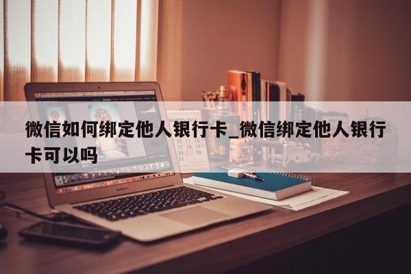 微信如何绑定他人银行卡_微信绑定他人银行卡可以吗-第1张图片-巴山号