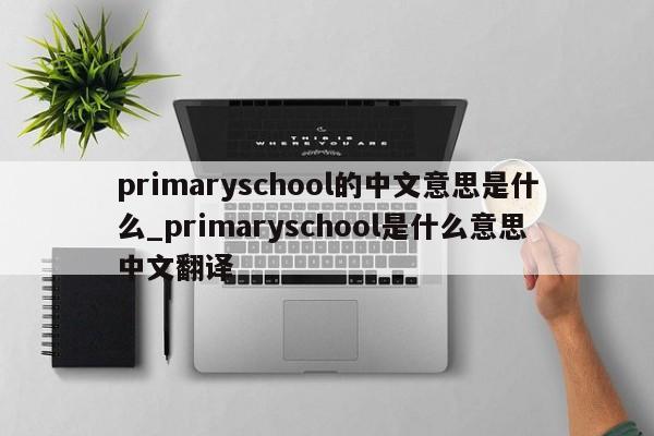 primaryschool的中文意思是什么_primaryschool是什么意思中文翻译-第1张图片-巴山号