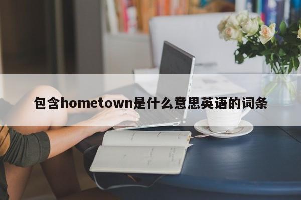 包含hometown是什么意思英语的词条-第1张图片-巴山号