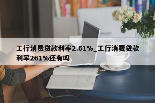 工行消费贷款利率2.61%_工行消费贷款利率261%还有吗-第1张图片-巴山号