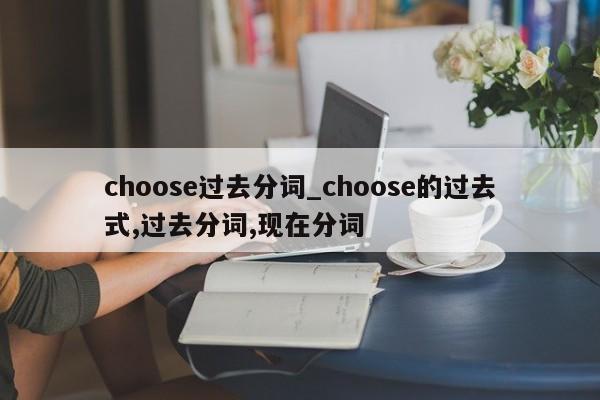 choose过去分词_choose的过去式,过去分词,现在分词-第1张图片-巴山号