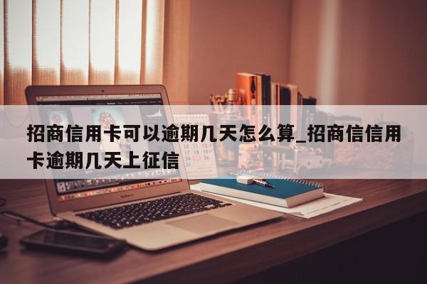 招商信用卡可以逾期几天怎么算_招商信信用卡逾期几天上征信-第1张图片-巴山号