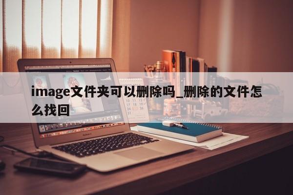 image文件夹可以删除吗_删除的文件怎么找回-第1张图片-巴山号