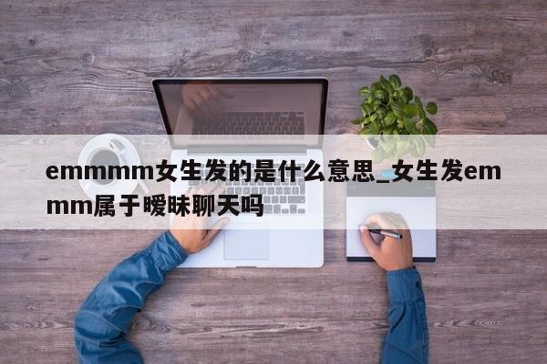 emmmm女生发的是什么意思_女生发emmm属于暧昧聊天吗-第1张图片-巴山号