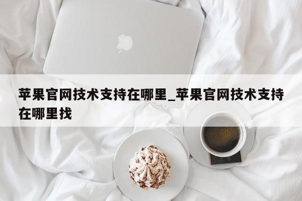 苹果官网技术支持在哪里_苹果官网技术支持在哪里找-第1张图片-巴山号