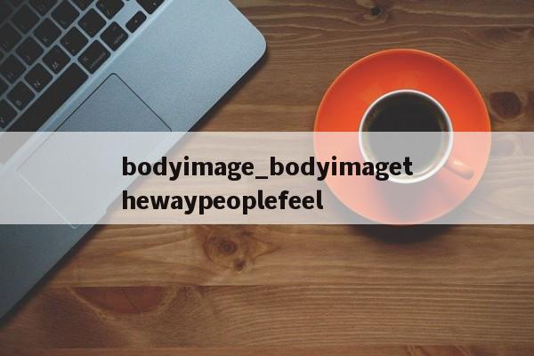 bodyimage_bodyimagethewaypeoplefeel-第1张图片-巴山号