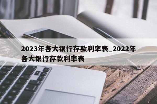 2023年各大银行存款利率表_2022年各大银行存款利率表-第1张图片-巴山号