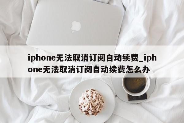 iphone无法取消订阅自动续费_iphone无法取消订阅自动续费怎么办-第1张图片-巴山号