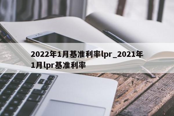 2022年1月基准利率lpr_2021年1月lpr基准利率-第1张图片-巴山号