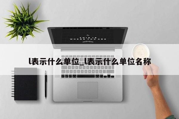 l表示什么单位_l表示什么单位名称-第1张图片-巴山号